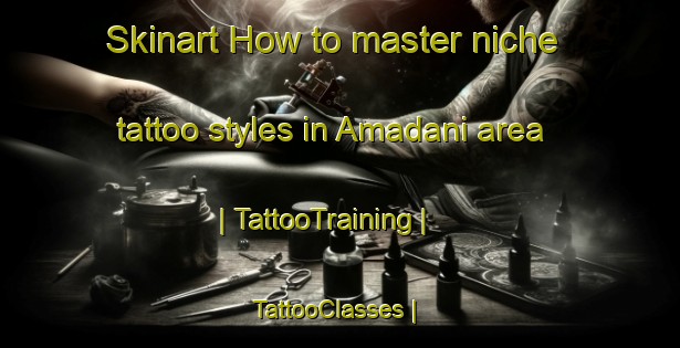 Skinart How to master niche tattoo styles in Amadani area | TattooTraining | TattooClasses | SkinartTraining-Japan
